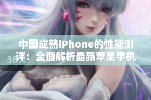 中國成熟iPhone的性能測評：全面解析最新蘋果手機(jī)在中國市場的表現(xiàn)