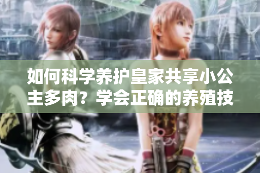 如何科學(xué)養(yǎng)護(hù)皇家共享小公主多肉？學(xué)會正確的養(yǎng)殖技巧，讓你的植物健康茁壯！