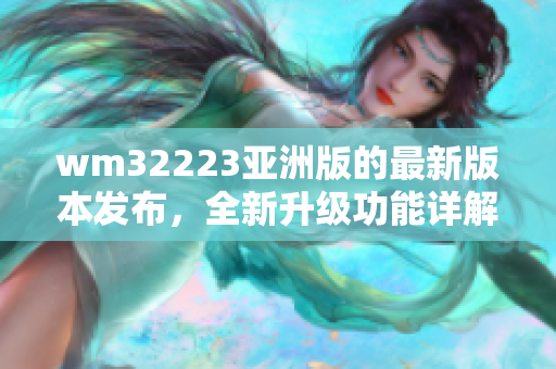 wm32223亞洲版的最新版本發(fā)布，全新升級功能詳解