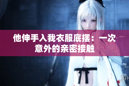 他伸手入我衣服底擺：一次意外的親密接觸