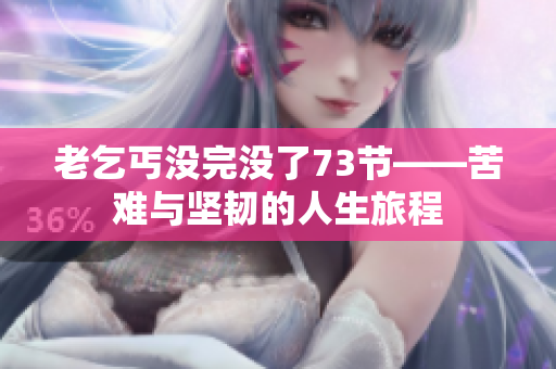 老乞丐沒完沒了73節(jié)——苦難與堅韌的人生旅程