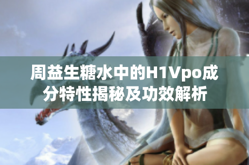 周益生糖水中的H1Vpo成分特性揭秘及功效解析