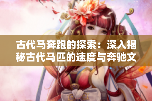 古代馬奔跑的探索：深入揭秘古代馬匹的速度與奔馳文化