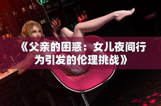 《父親的困惑：女兒夜間行為引發(fā)的倫理挑戰(zhàn)》