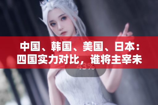 中國(guó)、韓國(guó)、美國(guó)、日本：四國(guó)實(shí)力對(duì)比，誰(shuí)將主宰未來(lái)？