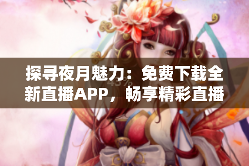 探尋夜月魅力：免費(fèi)下載全新直播APP，暢享精彩直播體驗(yàn)