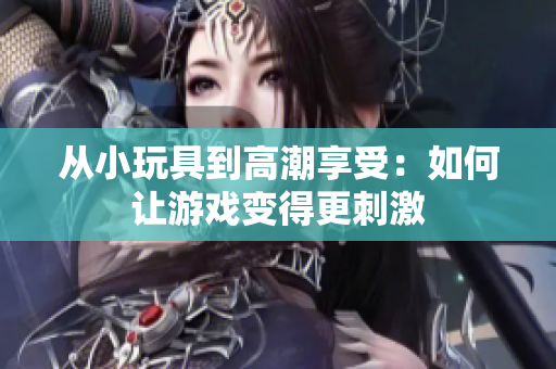從小玩具到高潮享受：如何讓游戲變得更刺激