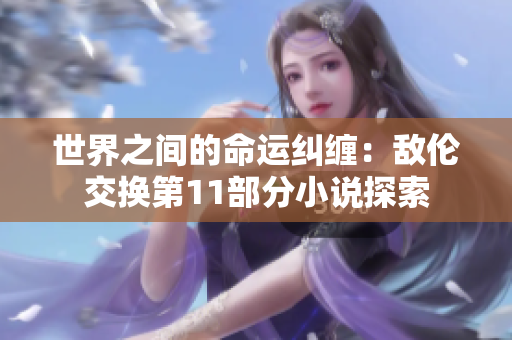 世界之間的命運(yùn)糾纏：敵倫交換第11部分小說(shuō)探索