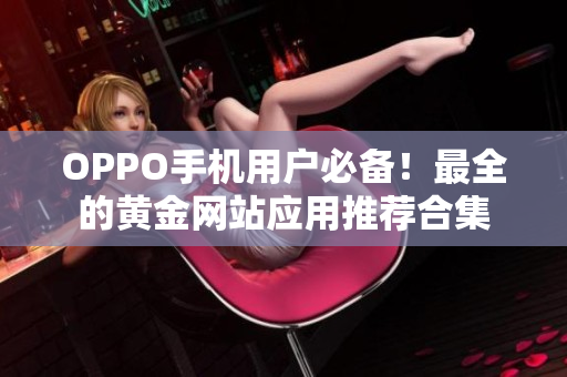 OPPO手機(jī)用戶必備！最全的黃金網(wǎng)站應(yīng)用推薦合集