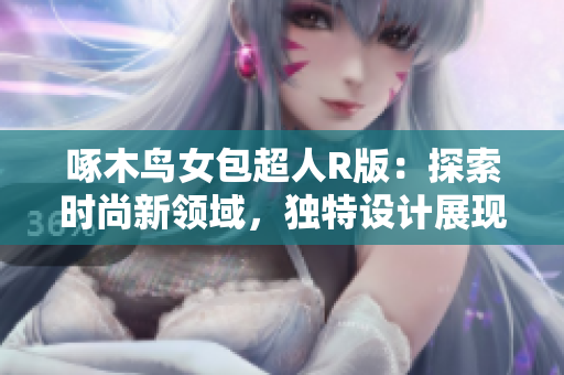 啄木鳥女包超人R版：探索時尚新領(lǐng)域，獨(dú)特設(shè)計展現(xiàn)個性魅力