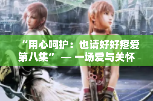 “用心呵護(hù)：也請好好疼愛第八集” — 一場愛與關(guān)懷的深度探索
