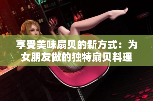 享受美味扇貝的新方式：為女朋友做的獨特扇貝料理