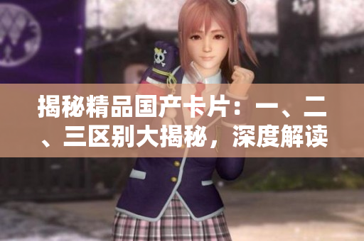 揭秘精品國產卡片：一、二、三區(qū)別大揭秘，深度解讀品質差異！