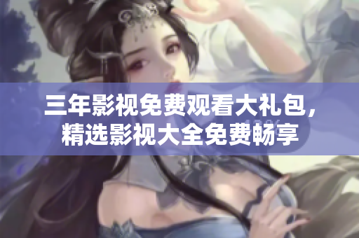 三年影視免費觀看大禮包，精選影視大全免費暢享