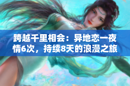 跨越千里相會：異地戀一夜情6次，持續(xù)8天的浪漫之旅
