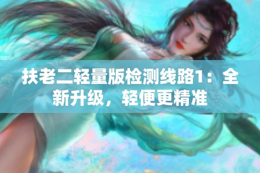 扶老二輕量版檢測線路1：全新升級，輕便更精準(zhǔn)