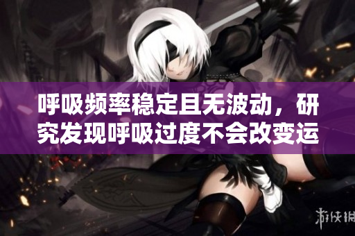 呼吸頻率穩(wěn)定且無波動，研究發(fā)現(xiàn)呼吸過度不會改變運動速度