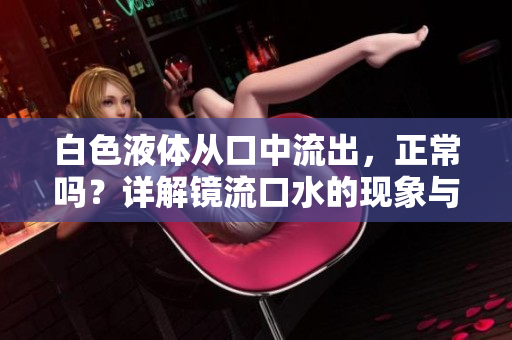 白色液體從口中流出，正常嗎？詳解鏡流口水的現(xiàn)象與可能原因