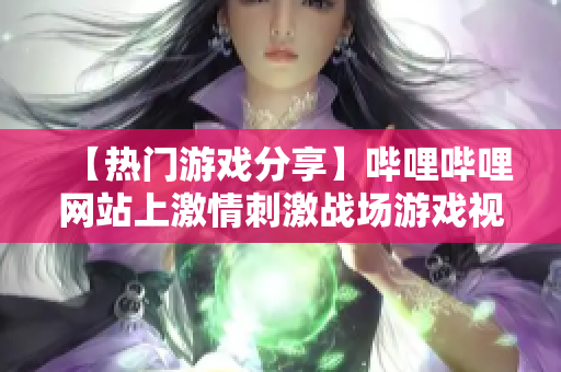 【熱門游戲分享】嗶哩嗶哩網(wǎng)站上激情刺激戰(zhàn)場游戲視頻，精彩瞬間一覽無余
