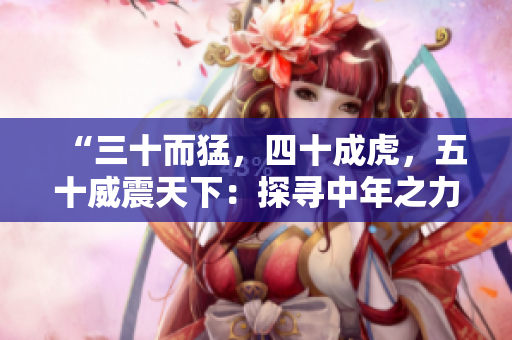 “三十而猛，四十成虎，五十威震天下：探尋中年之力的奧秘”
