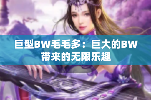 巨型BW毛毛多：巨大的BW帶來(lái)的無(wú)限樂(lè)趣
