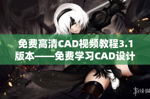免費(fèi)高清CAD視頻教程3.1版本——免費(fèi)學(xué)習(xí)CAD設(shè)計(jì)技巧