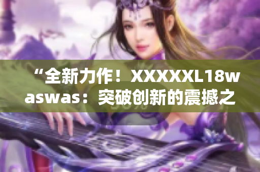 “全新力作！XXXXXL18waswas：突破創(chuàng)新的震撼之作！”