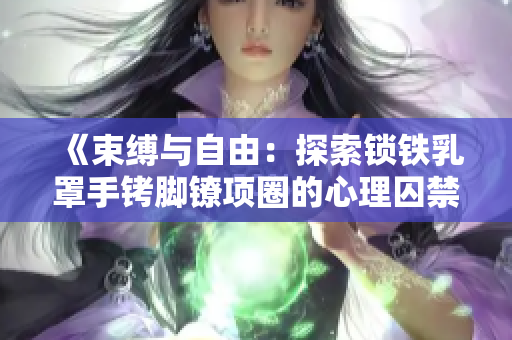 《束縛與自由：探索鎖鐵乳罩手銬腳鐐項(xiàng)圈的心理囚禁與解放》