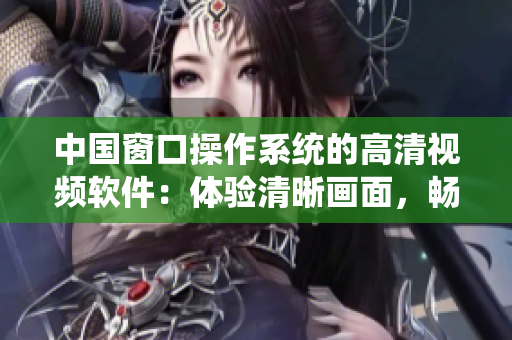 中國(guó)窗口操作系統(tǒng)的高清視頻軟件：體驗(yàn)清晰畫(huà)面，暢享流暢播放