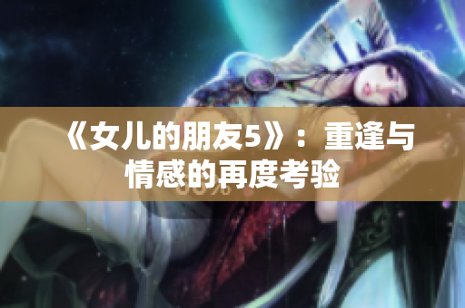 《女兒的朋友5》：重逢與情感的再度考驗