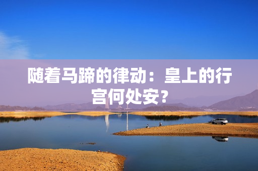 隨著馬蹄的律動：皇上的行宮何處安？