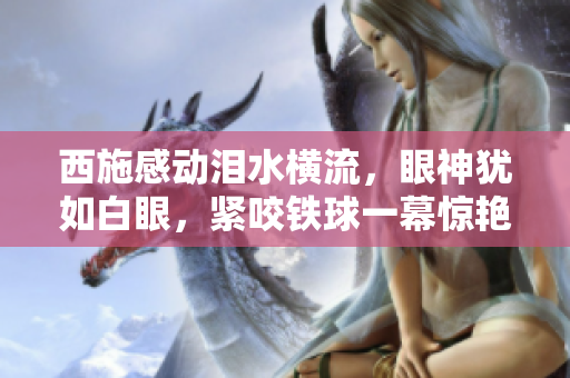 西施感動淚水橫流，眼神猶如白眼，緊咬鐵球一幕驚艷亮相，畫面令人深思