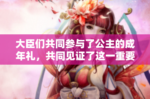 大臣們共同參與了公主的成年禮，共同見證了這一重要時刻