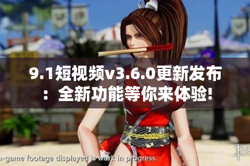 9.1短視頻v3.6.0更新發(fā)布：全新功能等你來體驗!