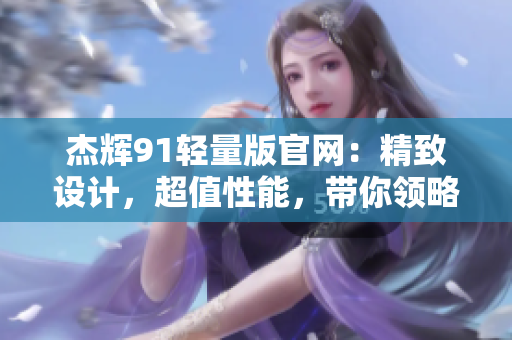 杰輝91輕量版官網(wǎng)：精致設(shè)計(jì)，超值性能，帶你領(lǐng)略新時(shí)代輕量化的魅力
