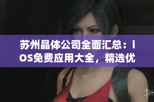蘇州晶體公司全面匯總：iOS免費(fèi)應(yīng)用大全，精選優(yōu)質(zhì)App推薦給你