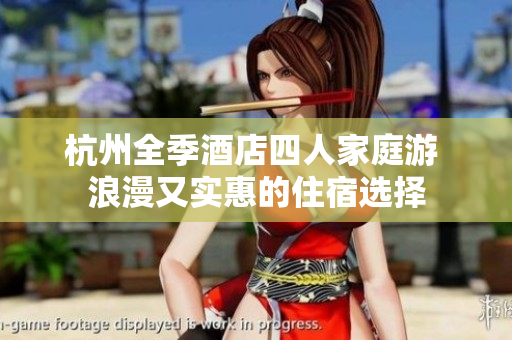 杭州全季酒店四人家庭游 浪漫又實(shí)惠的住宿選擇
