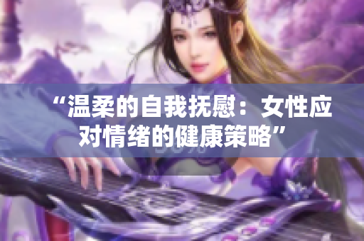 “溫柔的自我撫慰：女性應(yīng)對(duì)情緒的健康策略”