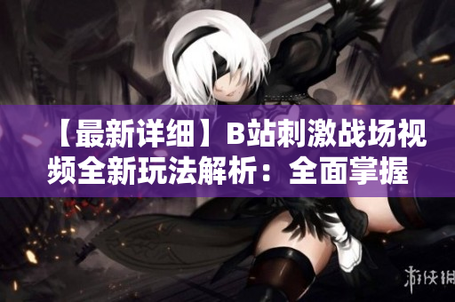 【最新詳細(xì)】B站刺激戰(zhàn)場(chǎng)視頻全新玩法解析：全面掌握游戲技巧，提升游戲體驗(yàn)！