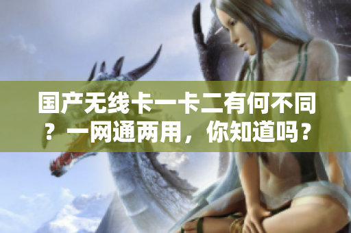 國產(chǎn)無線卡一卡二有何不同？一網(wǎng)通兩用，你知道嗎？