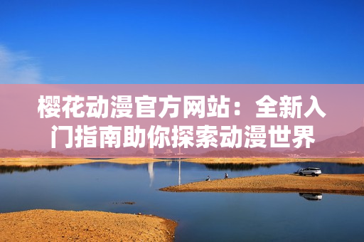 櫻花動漫官方網(wǎng)站：全新入門指南助你探索動漫世界