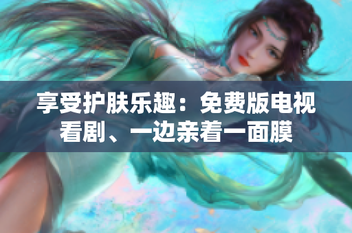 享受護膚樂趣：免費版電視看劇、一邊親著一面膜