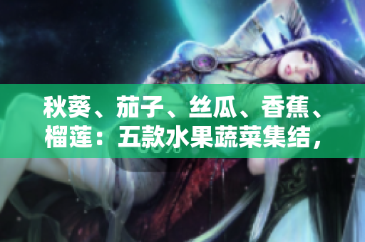 秋葵、茄子、絲瓜、香蕉、榴蓮：五款水果蔬菜集結(jié)，美味與營養(yǎng)的完美搭配！