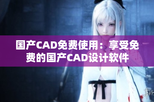 國產(chǎn)CAD免費(fèi)使用：享受免費(fèi)的國產(chǎn)CAD設(shè)計(jì)軟件