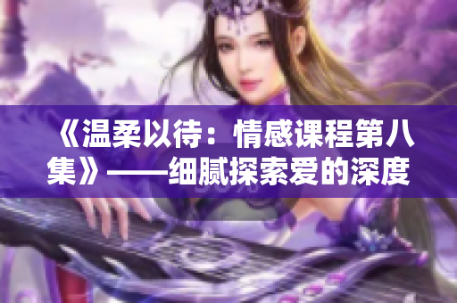 《溫柔以待：情感課程第八集》——細(xì)膩探索愛的深度