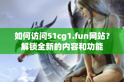 如何訪問51cg1.fun網(wǎng)站？解鎖全新的內(nèi)容和功能