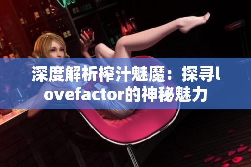 深度解析榨汁魅魔：探尋lovefactor的神秘魅力