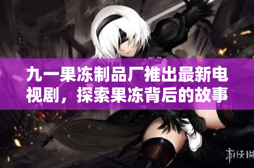 九一果凍制品廠推出最新電視劇，探索果凍背后的故事與傳奇
