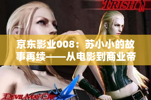 京東影業(yè)008：蘇小小的故事再續(xù)——從電影到商業(yè)帝國的崛起