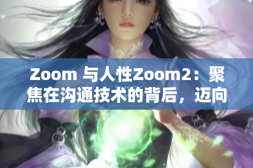 Zoom 與人性Zoom2：聚焦在溝通技術(shù)的背后，邁向更人性化的交流體驗
